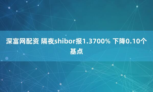 深富网配资 隔夜shibor报1.3700% 下降0.10个基点