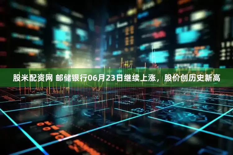 股米配资网 邮储银行06月23日继续上涨，股价创历史新高