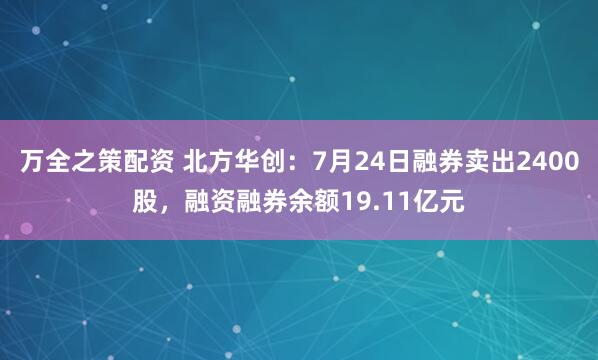 万全之策配资 北方华创：7月24日融券卖出2400股，融资融券余额19.11亿元