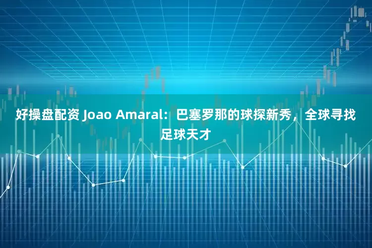 好操盘配资 Joao Amaral：巴塞罗那的球探新秀，全球寻找足球天才